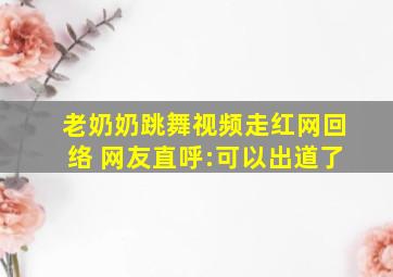 老奶奶跳舞视频走红网回络 网友直呼:可以出道了